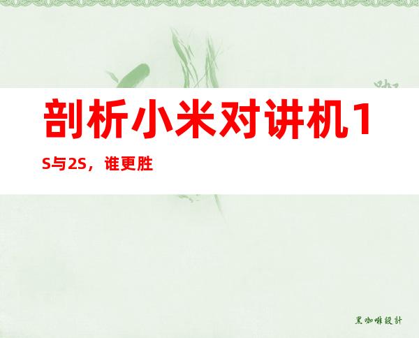 剖析小米对讲机1S与2S,谁更胜一筹?